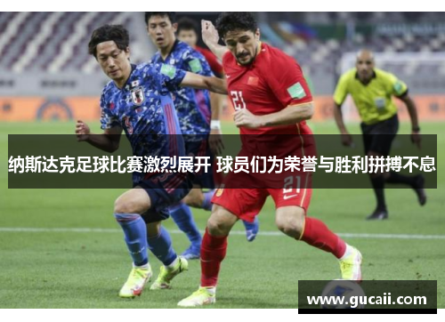 纳斯达克足球比赛激烈展开 球员们为荣誉与胜利拼搏不息