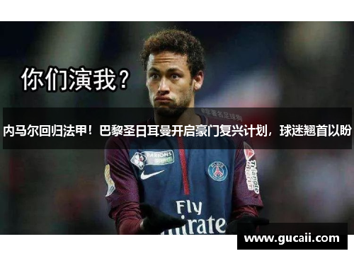 内马尔回归法甲！巴黎圣日耳曼开启豪门复兴计划，球迷翘首以盼