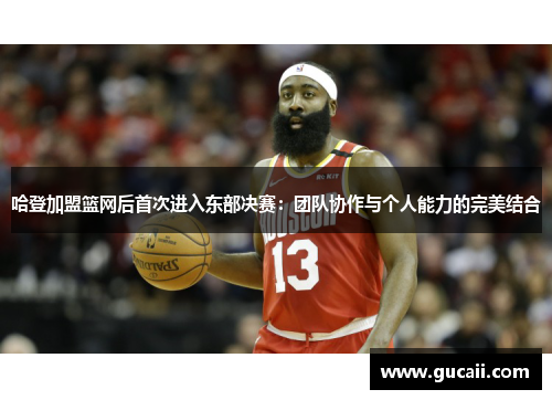 哈登加盟篮网后首次进入东部决赛：团队协作与个人能力的完美结合