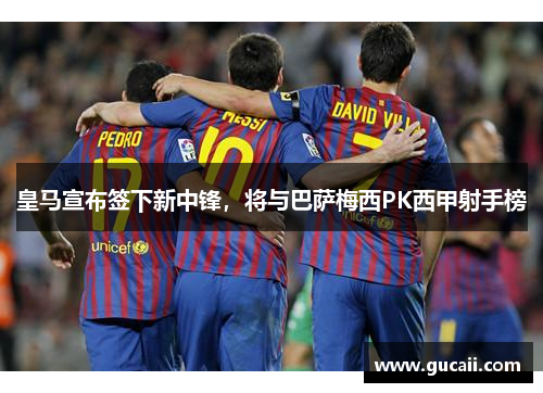 皇马宣布签下新中锋，将与巴萨梅西PK西甲射手榜