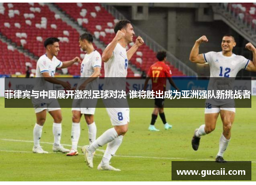 菲律宾与中国展开激烈足球对决 谁将胜出成为亚洲强队新挑战者